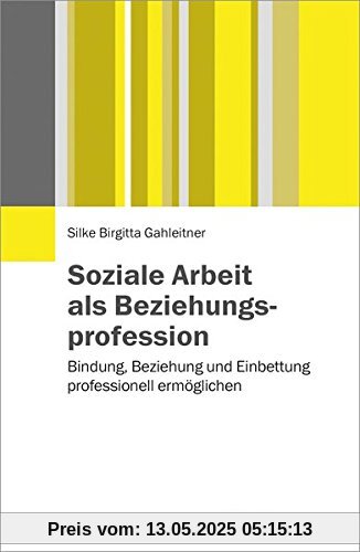 Soziale Arbeit als Beziehungsprofession: Bindung, Beziehung und Einbettung professionell ermöglichen Soziale Arbeit als Beziehungsprofession: Bindung, Beziehung und Einbettung professionell ermöglichen