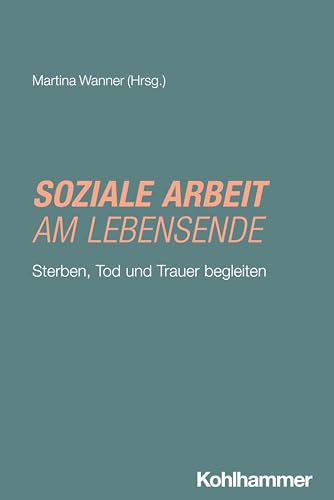 Soziale Arbeit am Lebensende: Sterben, Tod und Trauer begleiten (Grundwissen Soziale Arbeit, 51, Band 51) von W. Kohlhammer GmbH