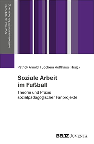 Soziale Arbeit im Fußball: Theorie und Praxis sozialpädagogischer Fanprojekte (Sportfans im Blickpunkt sozialwissenschaftlicher Forschung)