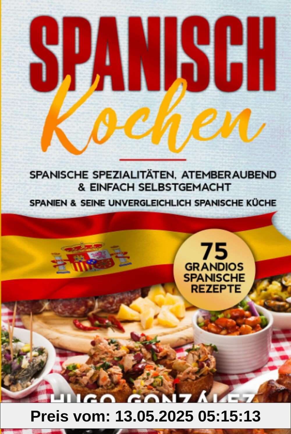 Spanisch Kochen. Spanische Spezialitäten, atemberaubend & einfach selbstgemacht.: Spanien & seine unvergleichlich spanische Küche. 75 Grandios spanische Rezepte. Spanisch Kochen. Spanische Spezialitäten, atemberaubend & einfach selbstgemacht.: Spanien & seine unvergleichlich spanische Küche. 75 Grandios spanische Rezepte.