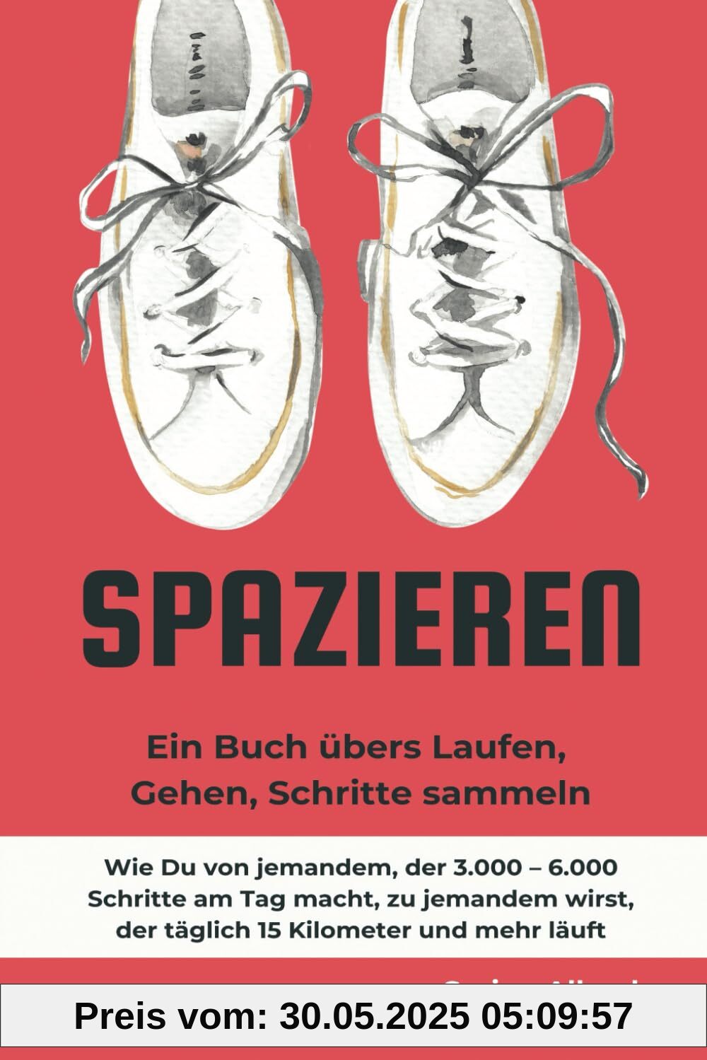 Spazieren: Ein Buch übers Laufen, Gehen, Schritte sammeln.: Wie Du von jemandem, der 3.000 – 6.000 Schritte am Tag macht, zu jemandem wirst, der täglich 15 Kilometer und mehr läuft.