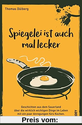 Spiegelei ist auch mal lecker: Geschichten aus dem Sauerland über die wirklich wichtigen Dinge im Leben mit ein paar Anregungen fürs Kochen