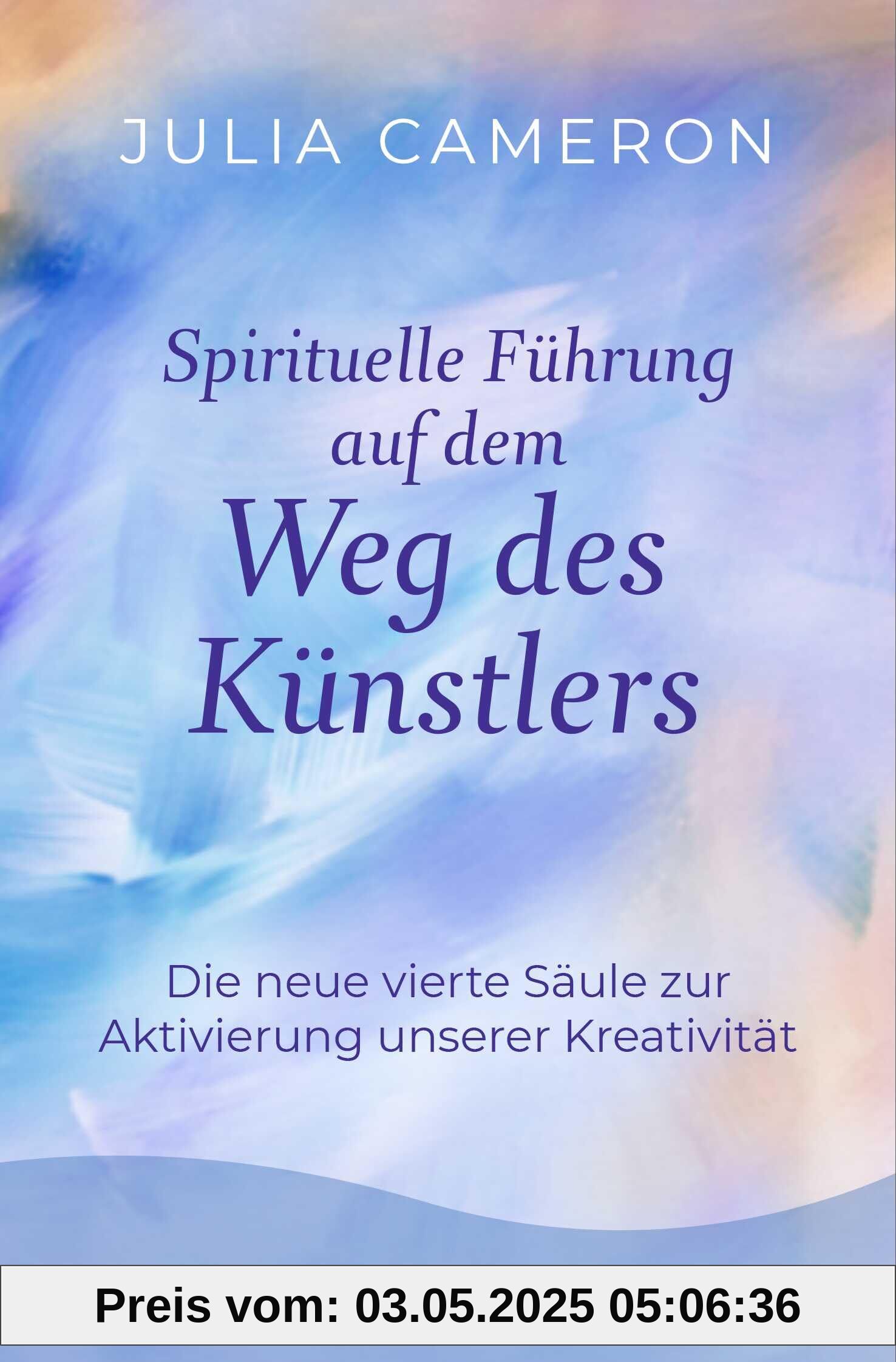 Spirituelle Führung auf dem Weg des Künstlers: Die neue vierte Säule zur Aktivierung unserer Kreativität | »Weg des Künstlers« - Das Sechs-Wochen-Programm der Bestseller-Autorin