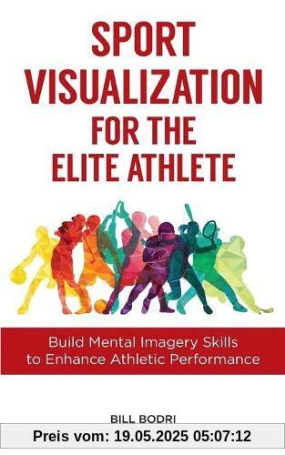Sport Visualization for the Elite Athlete: Build Mental Imagery Skills to Enhance Athletic Performance Sport Visualization for the Elite Athlete: Build Mental Imagery Skills to Enhance Athletic Performance