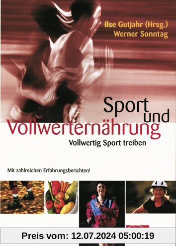 Sport und Vollwerternährung: Vollwertig Sport treiben. Mit zahlreichen Erfahrungsberichten!