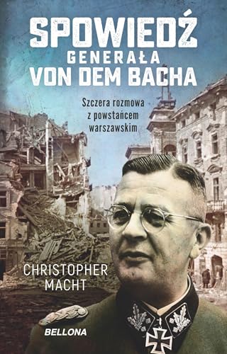 Spowiedź generała Von dem Bacha: Szczera rozmowa z powstańcem warszawskim von Bellona