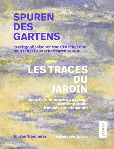 Spuren des Gartens in zeitgenössischer französischer und deutscher Landschaftsarchitektur / Les traces du jardin dans l’architecture du paysage contemporaine française et allemande Spuren des Gartens in zeitgenössischer französischer und deutscher Landschaftsarchitektur / Les traces du jardin dans l’architecture du paysage contemporaine française et allemande