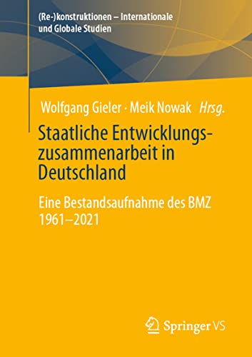 Staatliche Entwicklungszusammenarbeit in Deutschland: Eine Bestandsaufnahme des BMZ 1961-2021 ((Re-)konstruktionen - Internationale und Globale Studien)
