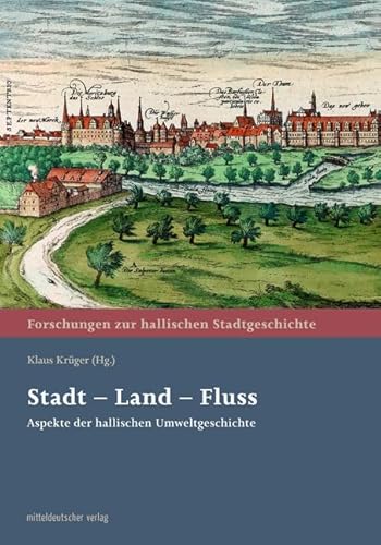 Stadt – Land – Fluss: Aspekte der hallischen Umweltgeschichte (Forschungen zur hallischen Stadtgeschichte) von Mitteldeutscher Verlag