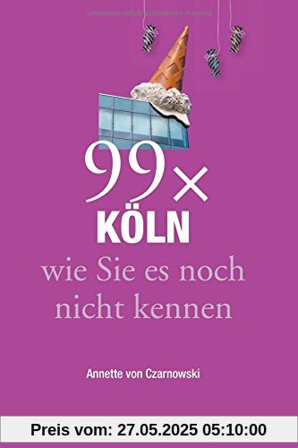 Stadtführer Köln: 99x Köln wie Sie es noch nicht kennen - weniger als 111 Orte, dafür der besondere Reiseführer mit Geheimtipps von Köln Insidern und Highlights mit allerlei Köln Nippes
