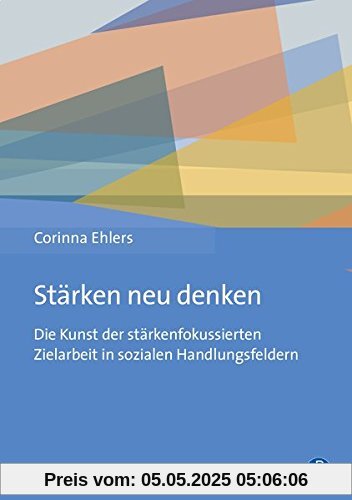 Stärken neu denken: Die Kunst der stärkenfokussierten Zielarbeit in sozialen Handlungsfeldern Stärken neu denken: Die Kunst der stärkenfokussierten Zielarbeit in sozialen Handlungsfeldern