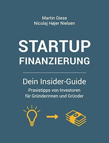 Startup Finanzierung: Dein Insider-Guide: Praxis-Tipps von Investoren für Gründerinnen und Grü...