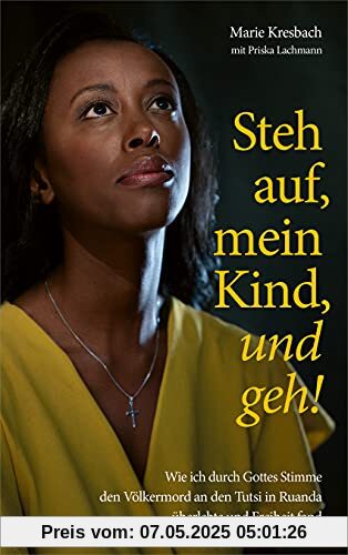 Steh auf, mein Kind, und geh!: Wie ich durch Gottes Stimme den Völkermord an den Tutsi in Ruanda überlebte und Freiheit fand.