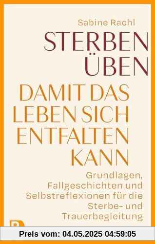 Sterben üben, damit das Leben sich entfalten kann: Grundlagen, Fallgeschichten und Selbstreflexionen für die Sterbe- und Trauerbegleitung Sterben üben, damit das Leben sich entfalten kann: Grundlagen, Fallgeschichten und Selbstreflexionen für die Sterbe- und Trauerbegleitung