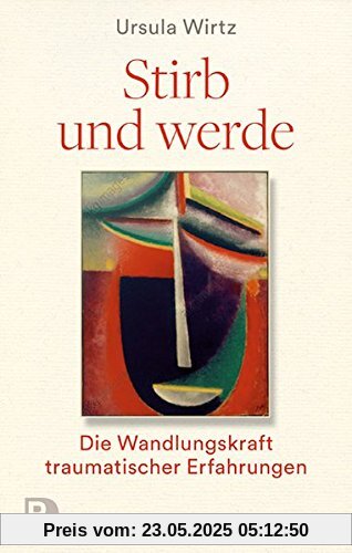 Stirb und werde: Die Wandlungskraft traumatischer Erfahrungen Stirb und werde: Die Wandlungskraft traumatischer Erfahrungen