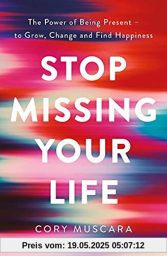 Stop Missing Your Life: The Power of Being Present – to Grow, Change and Find Happiness