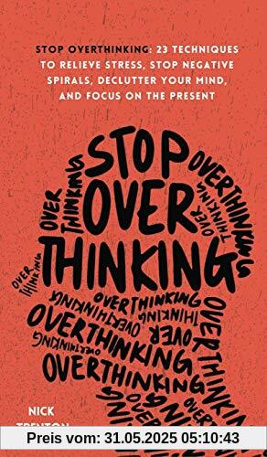 Stop Overthinking: 23 Techniques to Relieve Stress, Stop Negative Spirals, Declutter Your Mind, and Focus on the Present Stop Overthinking: 23 Techniques to Relieve Stress, Stop Negative Spirals, Declutter Your Mind, and Focus on the Present