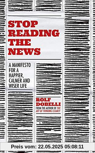 Stop Reading the News: A Manifesto for a Happier, Calmer and Wiser Life Stop Reading the News: A Manifesto for a Happier, Calmer and Wiser Life