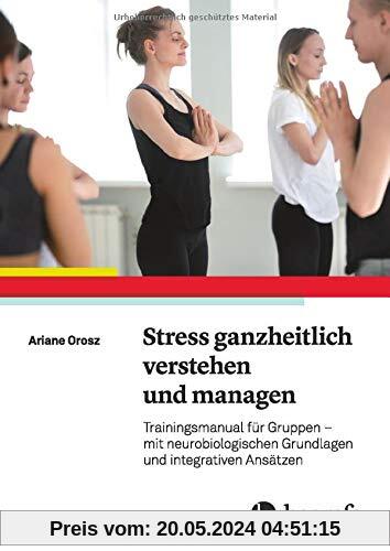 Stress ganzheitlich verstehen und managen: Trainingsmanual für Gruppen – mit neurobiologischen Grundlagen und integrativen Ansätze