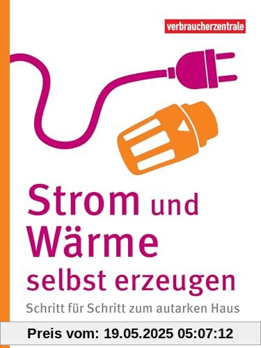 Strom und Wärme selbst erzeugen: Schritt für Schritt zum autarken Haus Strom und Wärme selbst erzeugen: Schritt für Schritt zum autarken Haus