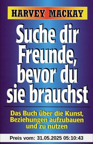Suche dir Freunde, bevor du sie brauchst. Das Buch über die Kunst, Beziehungen aufzubauen und zu nutzen