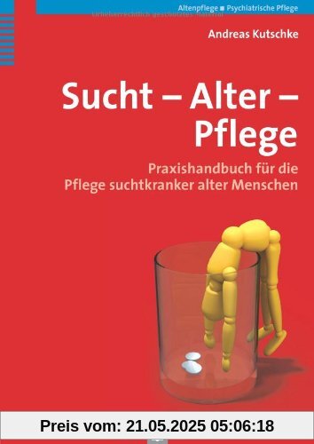Sucht - Alter - Pflege: Praxishandbuch für die Pflege suchtkranker alter Menschen Sucht - Alter - Pflege: Praxishandbuch für die Pflege suchtkranker alter Menschen