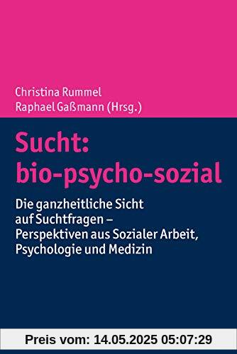 Sucht: bio-psycho-sozial: Die ganzheitliche Sicht auf Suchtfragen - Perspektiven aus Sozialer Arbeit, Psychologie und Medizin