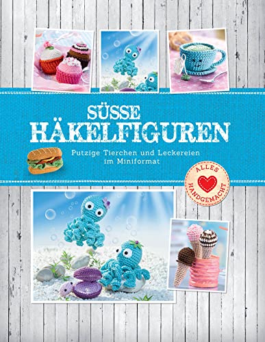 Süße Häkelfiguren: Putzige Tierchen und Leckereien im Miniformat (Alles handgemacht)
