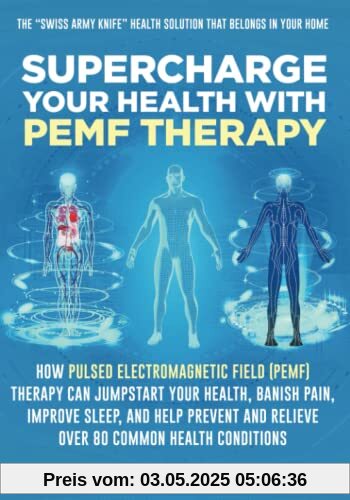 Supercharge Your Health with PEMF Therapy: How Pulsed Electromagnetic Field (PEMF) Therapy Can Jumpstart Your Health, Banish Pain, Improve Sleep, and ... and Relieve Over 80 Common Health Conditions
