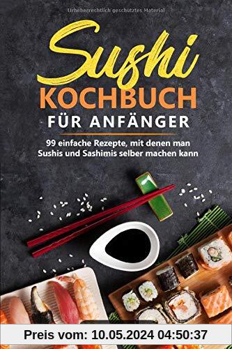 Sushi-Kochbuch für Anfänger: 99 einfache Rezepte, mit denen man Sushis und Sashimis selber machen kann. (In der Reihe ASIATISCH KOCHEN: asiatische Rezepte aus Japan, China, Vietnam, Indien, Thailand)