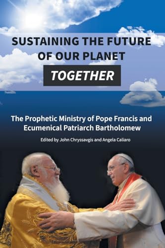 Sustaining the Future of Our Planet Together: The Prophetic Ministry of Pope Francis and Ecumenical Patriarch Bartholomew von Holy Cross Orthodox Press