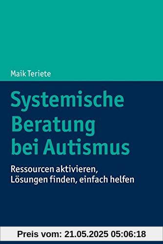 Systemische Beratung bei Autismus: Ressourcen aktivieren, Lösungen finden, einfach helfen: Ressourcen aktivieren, Lsungen finden, einfach helfen