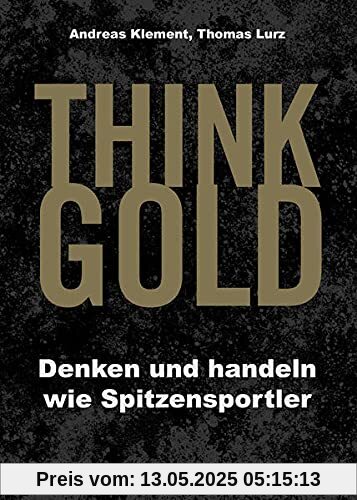THINK GOLD: Denken und handeln wie Spitzensportler THINK GOLD: Denken und handeln wie Spitzensportler