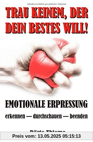 TRAU KEINEM, DER DEIN BESTES WILL!: EMOTIONALE ERPRESSUNG erkennen - durchschauen - beenden TRAU KEINEM, DER DEIN BESTES WILL!: EMOTIONALE ERPRESSUNG erkennen - durchschauen - beenden