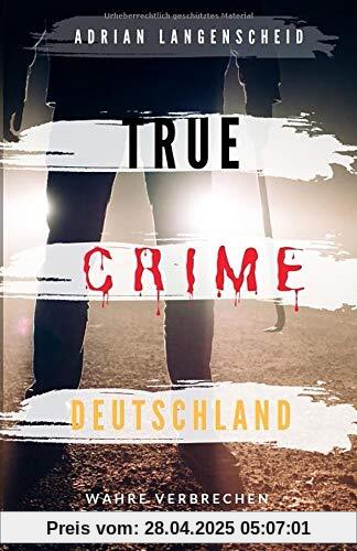 TRUE CRIME DEUTSCHLAND: Wahre Verbrechen echte Kriminalfälle Adrian Langenscheid 15 schockierende Kurzgeschichten aus dem wahren Leben