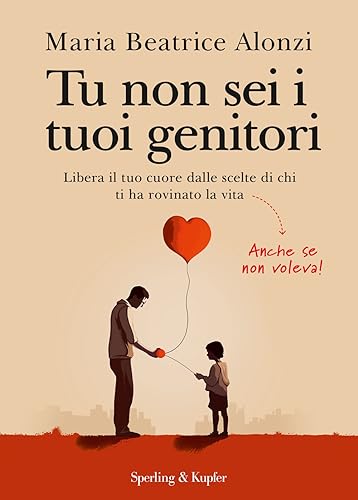 Tu non sei i tuoi genitori. Libera il tuo cuore dalle scelte di chi ti ha rovinato la vita. Anche se non voleva! (Varia)