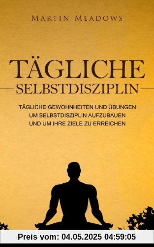 Tägliche Selbstdisziplin: Tägliche Gewohnheiten und Übungen um Selbstdisziplin aufzubauen und um Ihre Ziele zu erreichen Tägliche Selbstdisziplin: Tägliche Gewohnheiten und Übungen um Selbstdisziplin aufzubauen und um Ihre Ziele zu erreichen