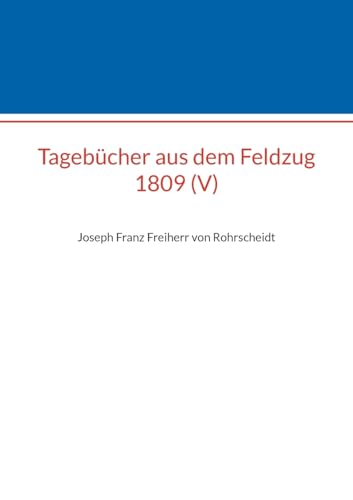 Tagebücher aus dem Feldzug 1809 (V): Joseph Franz Freiherr von Rohrscheidt (Beiträge zur sächsischen Militärgeschichte zwischen 1793 und 1815) von Books on Demand