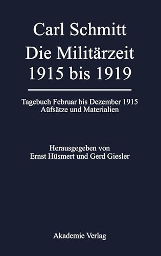Carl Schmitt - Die Militärzeit 1915 bis 1919. Tagebuch Februar bis Dezember 1915. Aufsätze und Materialien Carl Schmitt - Die Militärzeit 1915 bis 1919. Tagebuch Februar bis Dezember 1915. Aufsätze und Materialien