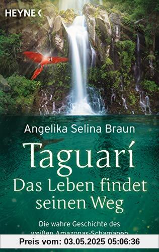 Taguari. Das Leben findet seinen Weg: Die wahre Geschichte des weißen Amazonas-Schamanen