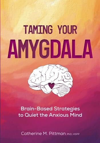 Taming Your Amygdala: Brain-Based Strategies to Quiet the Anxious Mind Taming Your Amygdala: Brain-Based Strategies to Quiet the Anxious Mind