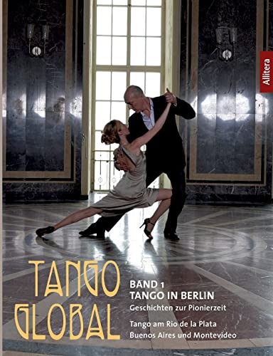 Tango Global: Band 1 Tango in Berlin. Geschichten zur Pionierzeit - Tango am Rio de la Plata, in Buenos Aires und Montevideo