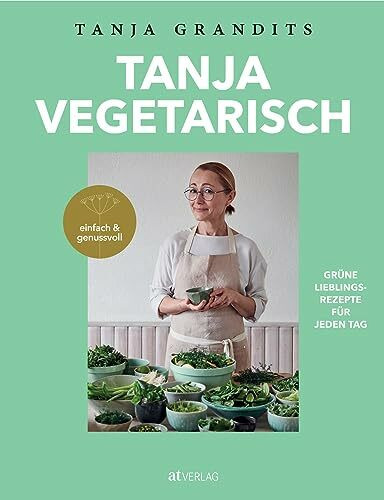 Tanja vegetarisch: Grüne Lieblingsrezepte für jeden Tag, einfach & genussvoll. Das vegetarisch...