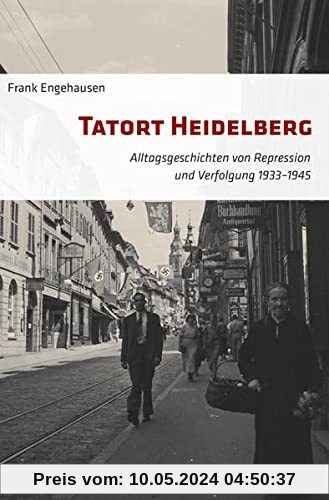 Tatort Heidelberg: Alltagsgeschichten von Repression und Verfolgung 1933–1945