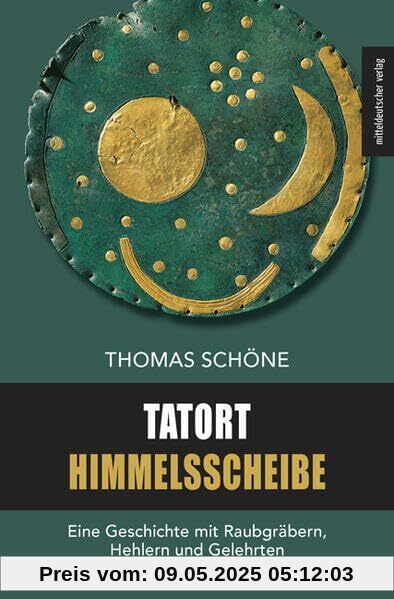 Tatort Himmelsscheibe: Eine Geschichte mit Raubgräbern, Hehlern und Gelehrten