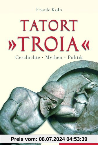 Tatort Troia. Geschichte, Mythen, Politik