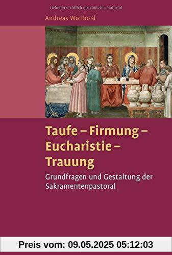Taufe - Firmung - Eucharistie - Trauung: Grundlagen und Gestaltung der Sakramentenpastoral Taufe - Firmung - Eucharistie - Trauung: Grundlagen und Gestaltung der Sakramentenpastoral