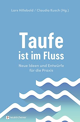 Taufe ist im Fluss: Neue Ideen und Entwürfe für die Praxis