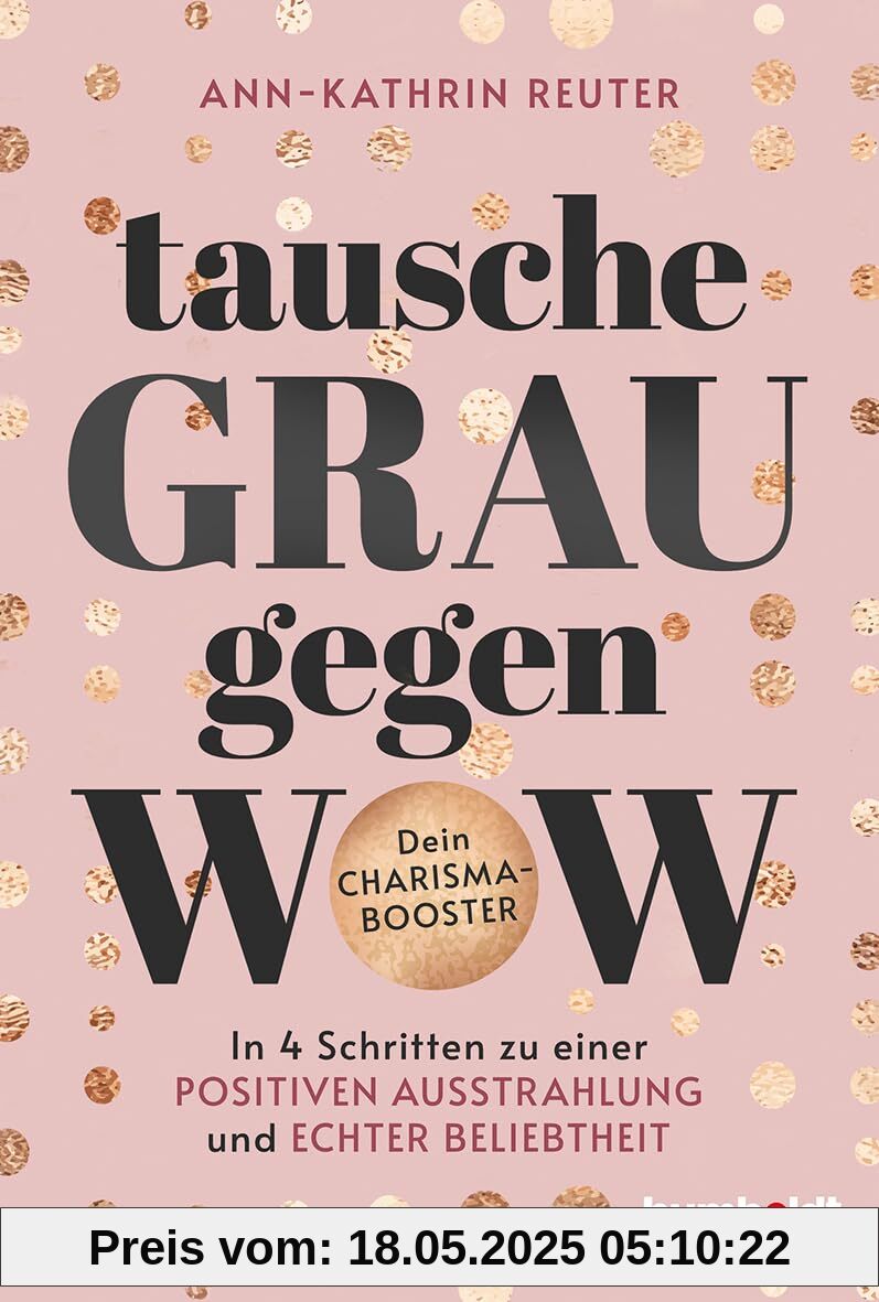 Tausche Grau gegen Wow: In 4 Schritten zu einer positiven Ausstrahlung und echter Beliebtheit. Dein Charisma-Booster