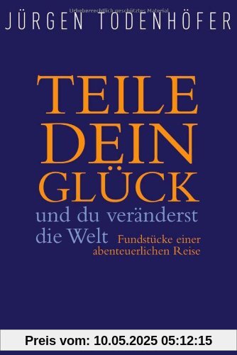 Teile dein Glück -: und du veränderst die Welt - Fundstücke einer abenteuerlichen Reise